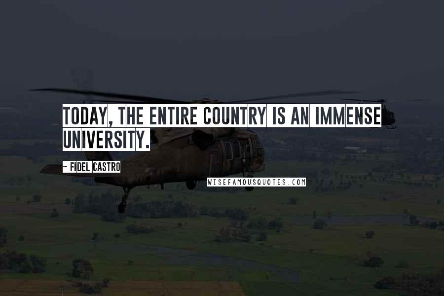 Fidel Castro Quotes: Today, the entire country is an immense University.