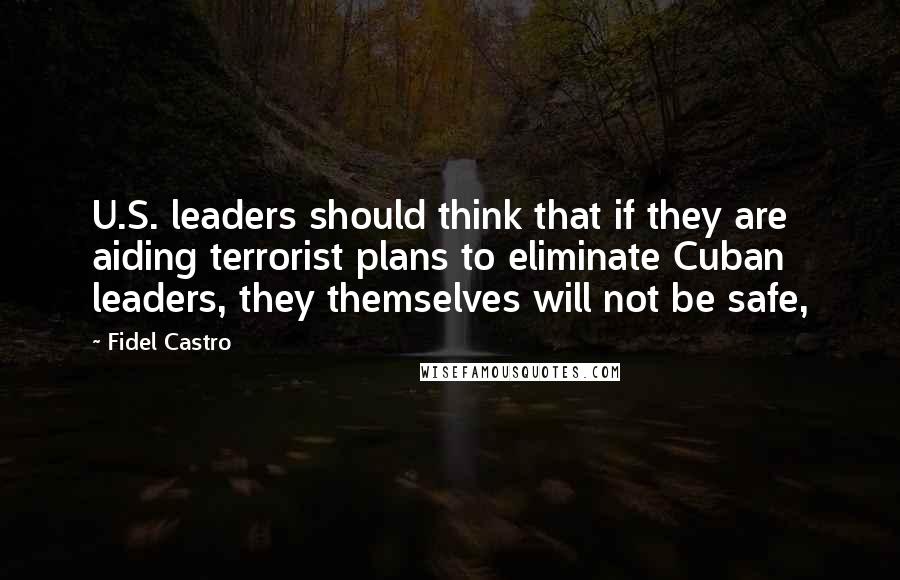 Fidel Castro Quotes: U.S. leaders should think that if they are aiding terrorist plans to eliminate Cuban leaders, they themselves will not be safe,