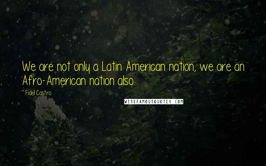 Fidel Castro Quotes: We are not only a Latin American nation, we are an Afro-American nation also.