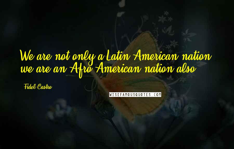 Fidel Castro Quotes: We are not only a Latin American nation, we are an Afro-American nation also.
