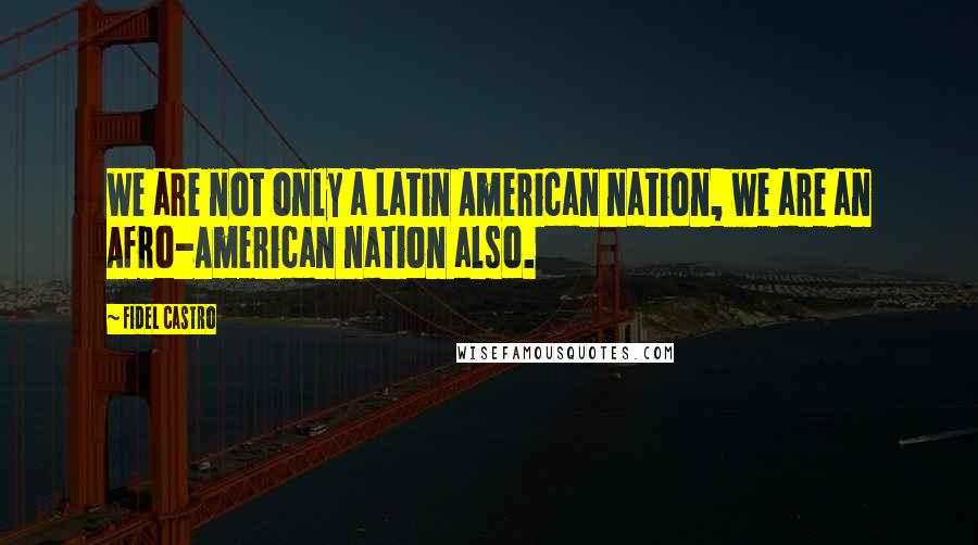 Fidel Castro Quotes: We are not only a Latin American nation, we are an Afro-American nation also.