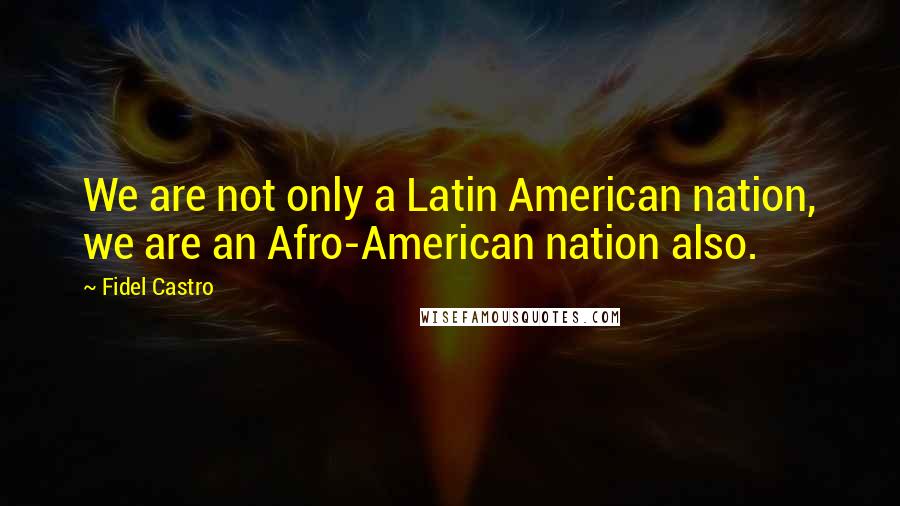Fidel Castro Quotes: We are not only a Latin American nation, we are an Afro-American nation also.