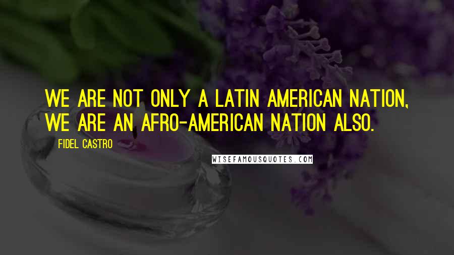 Fidel Castro Quotes: We are not only a Latin American nation, we are an Afro-American nation also.