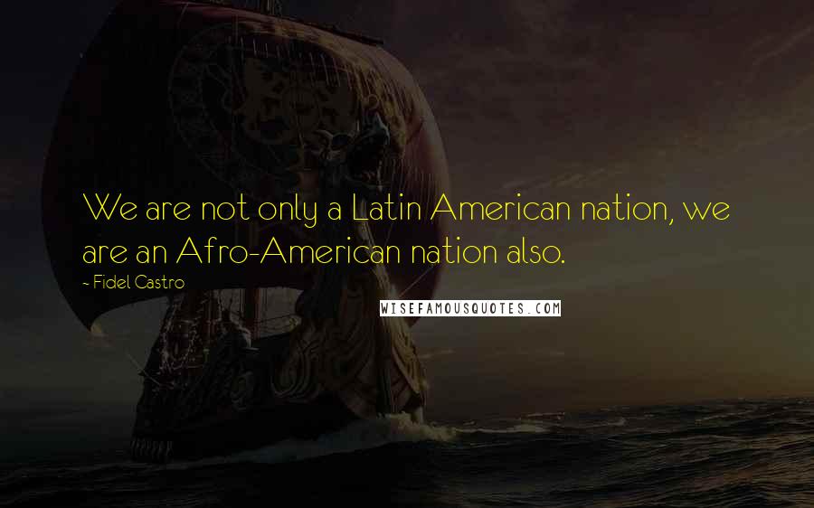 Fidel Castro Quotes: We are not only a Latin American nation, we are an Afro-American nation also.