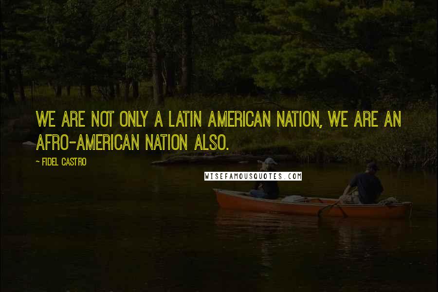 Fidel Castro Quotes: We are not only a Latin American nation, we are an Afro-American nation also.