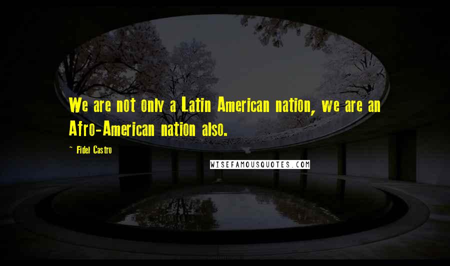 Fidel Castro Quotes: We are not only a Latin American nation, we are an Afro-American nation also.