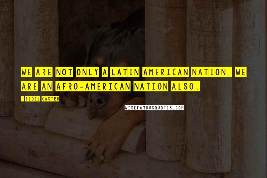 Fidel Castro Quotes: We are not only a Latin American nation, we are an Afro-American nation also.