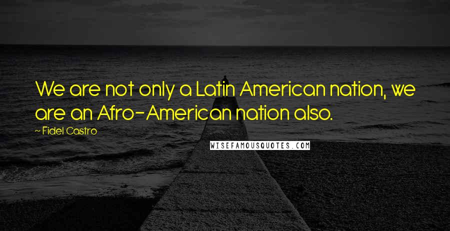 Fidel Castro Quotes: We are not only a Latin American nation, we are an Afro-American nation also.
