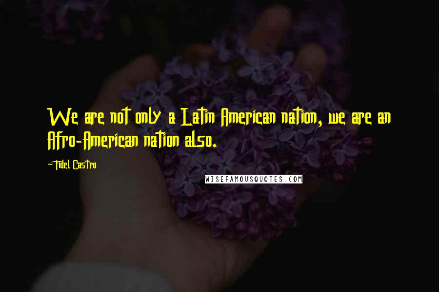 Fidel Castro Quotes: We are not only a Latin American nation, we are an Afro-American nation also.