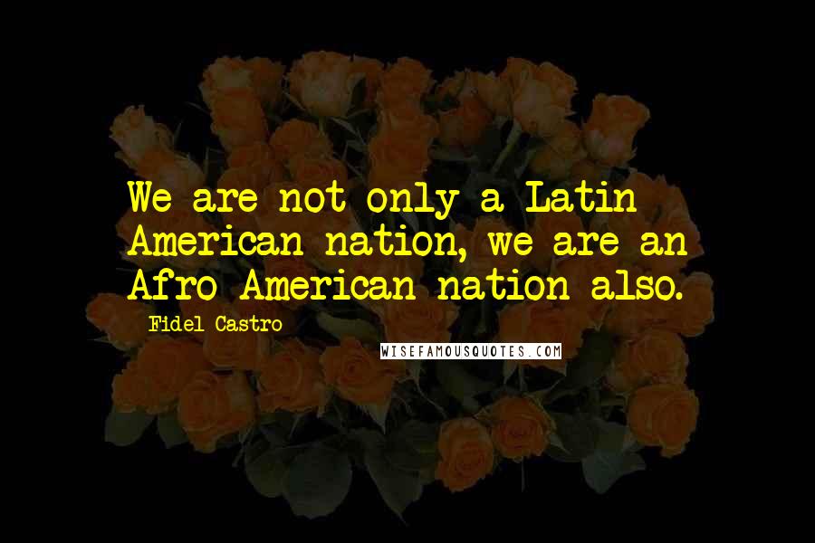 Fidel Castro Quotes: We are not only a Latin American nation, we are an Afro-American nation also.