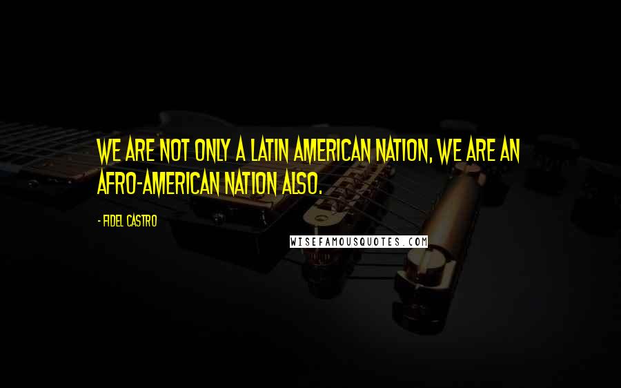 Fidel Castro Quotes: We are not only a Latin American nation, we are an Afro-American nation also.
