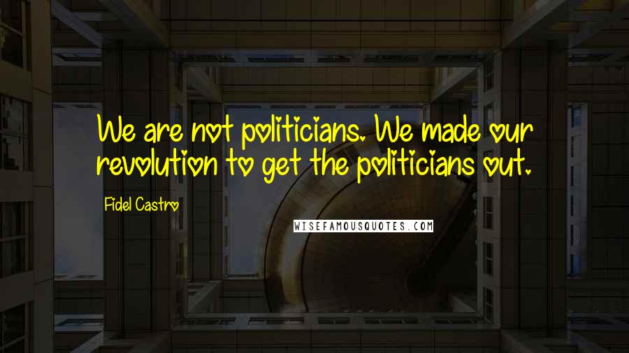 Fidel Castro Quotes: We are not politicians. We made our revolution to get the politicians out.