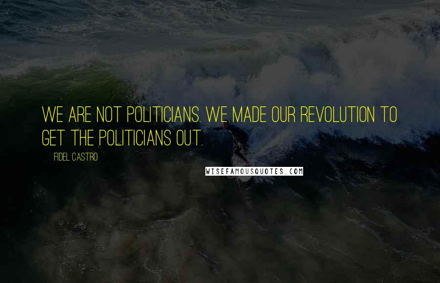 Fidel Castro Quotes: We are not politicians. We made our revolution to get the politicians out.