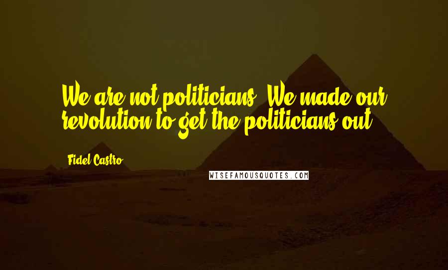 Fidel Castro Quotes: We are not politicians. We made our revolution to get the politicians out.