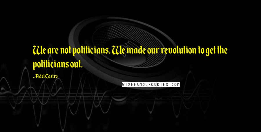 Fidel Castro Quotes: We are not politicians. We made our revolution to get the politicians out.