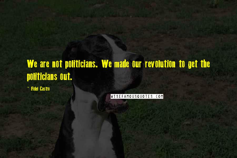 Fidel Castro Quotes: We are not politicians. We made our revolution to get the politicians out.