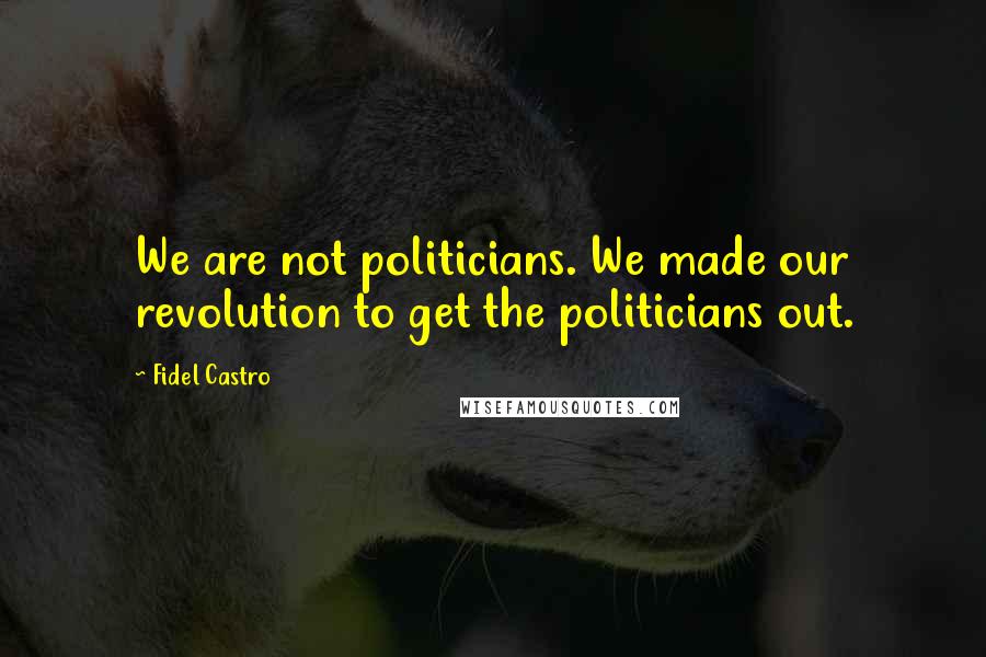 Fidel Castro Quotes: We are not politicians. We made our revolution to get the politicians out.