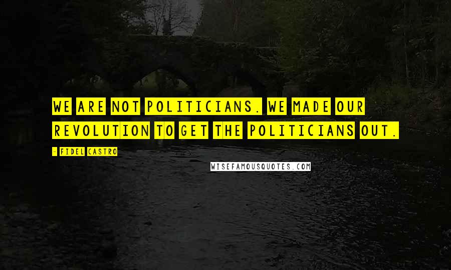 Fidel Castro Quotes: We are not politicians. We made our revolution to get the politicians out.