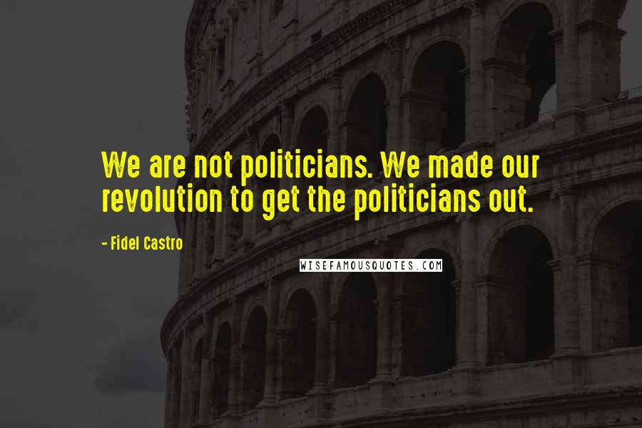 Fidel Castro Quotes: We are not politicians. We made our revolution to get the politicians out.