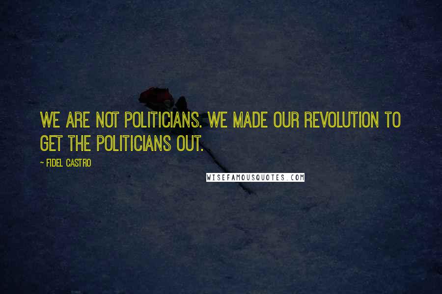 Fidel Castro Quotes: We are not politicians. We made our revolution to get the politicians out.