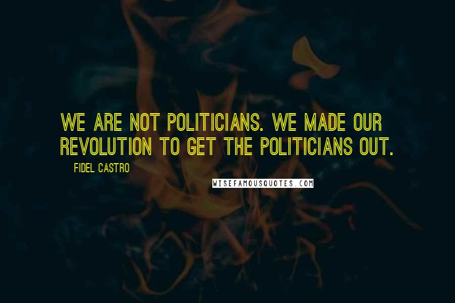 Fidel Castro Quotes: We are not politicians. We made our revolution to get the politicians out.