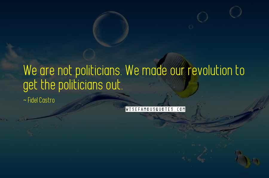 Fidel Castro Quotes: We are not politicians. We made our revolution to get the politicians out.