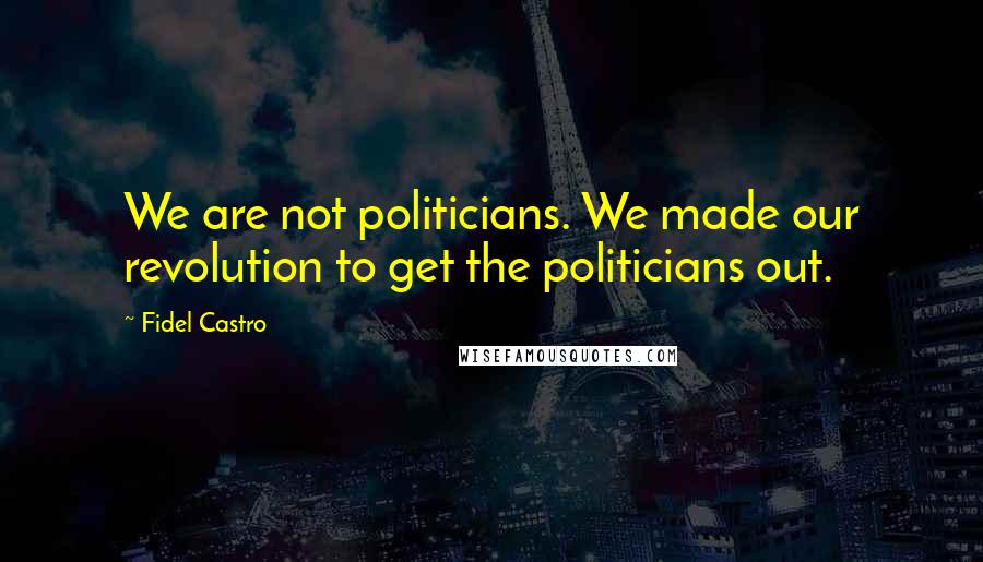 Fidel Castro Quotes: We are not politicians. We made our revolution to get the politicians out.