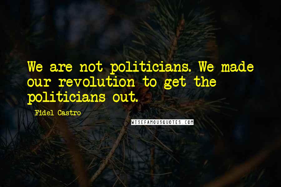 Fidel Castro Quotes: We are not politicians. We made our revolution to get the politicians out.