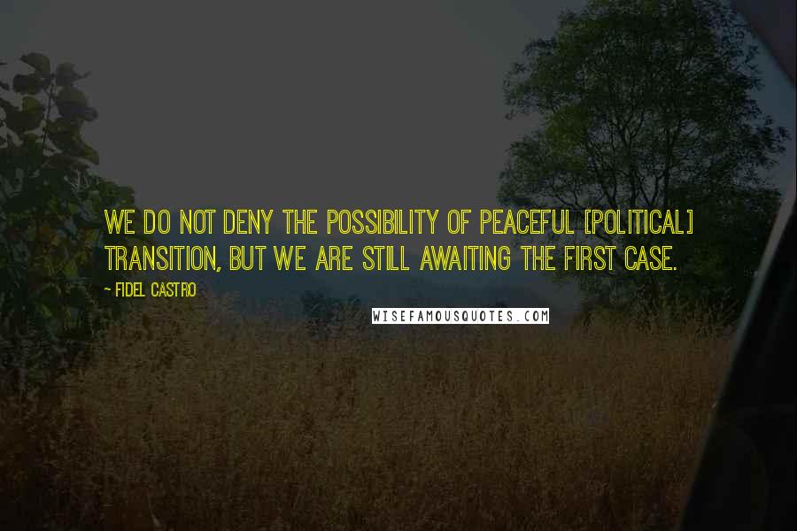 Fidel Castro Quotes: We do not deny the possibility of peaceful [political] transition, but we are still awaiting the first case.