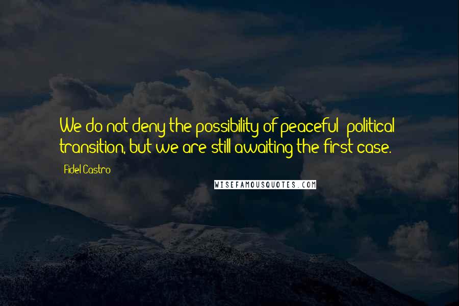 Fidel Castro Quotes: We do not deny the possibility of peaceful [political] transition, but we are still awaiting the first case.