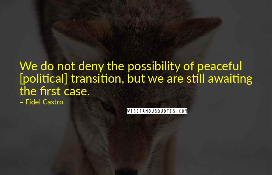 Fidel Castro Quotes: We do not deny the possibility of peaceful [political] transition, but we are still awaiting the first case.