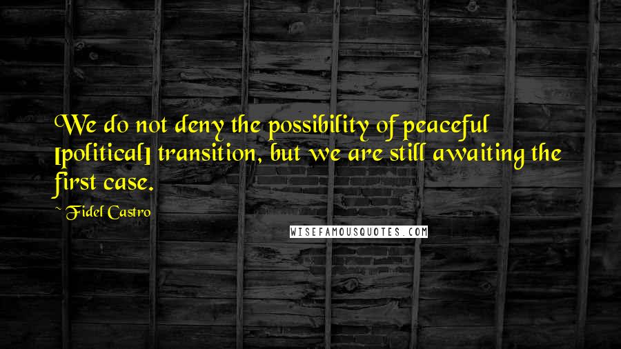 Fidel Castro Quotes: We do not deny the possibility of peaceful [political] transition, but we are still awaiting the first case.