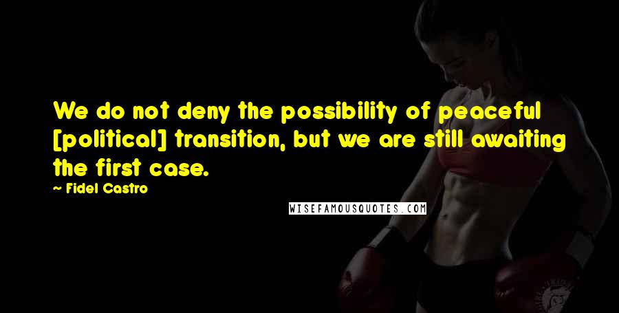 Fidel Castro Quotes: We do not deny the possibility of peaceful [political] transition, but we are still awaiting the first case.