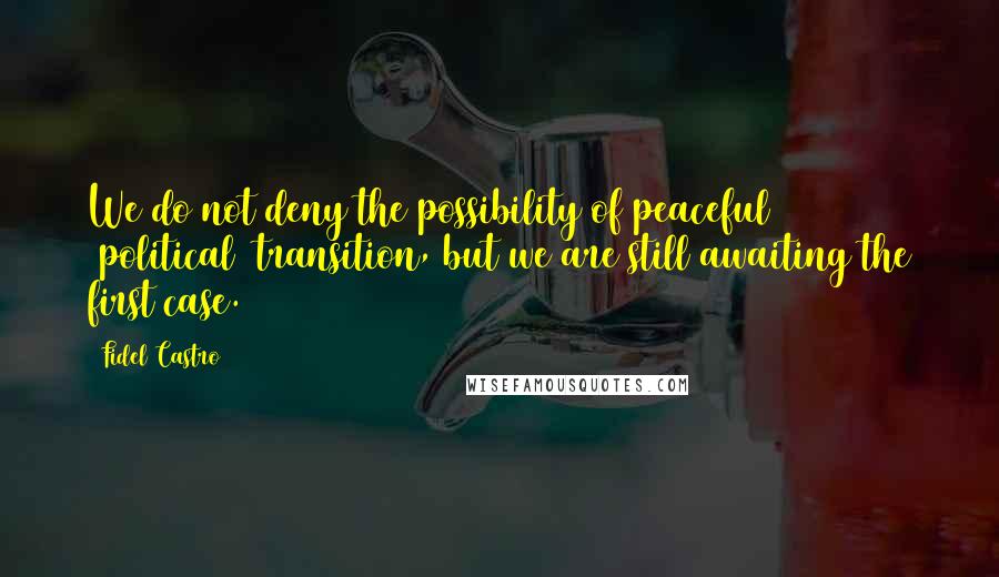 Fidel Castro Quotes: We do not deny the possibility of peaceful [political] transition, but we are still awaiting the first case.