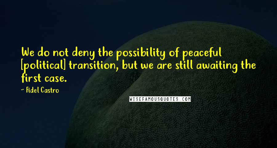 Fidel Castro Quotes: We do not deny the possibility of peaceful [political] transition, but we are still awaiting the first case.