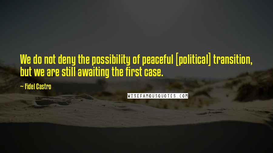 Fidel Castro Quotes: We do not deny the possibility of peaceful [political] transition, but we are still awaiting the first case.