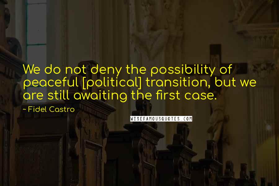 Fidel Castro Quotes: We do not deny the possibility of peaceful [political] transition, but we are still awaiting the first case.