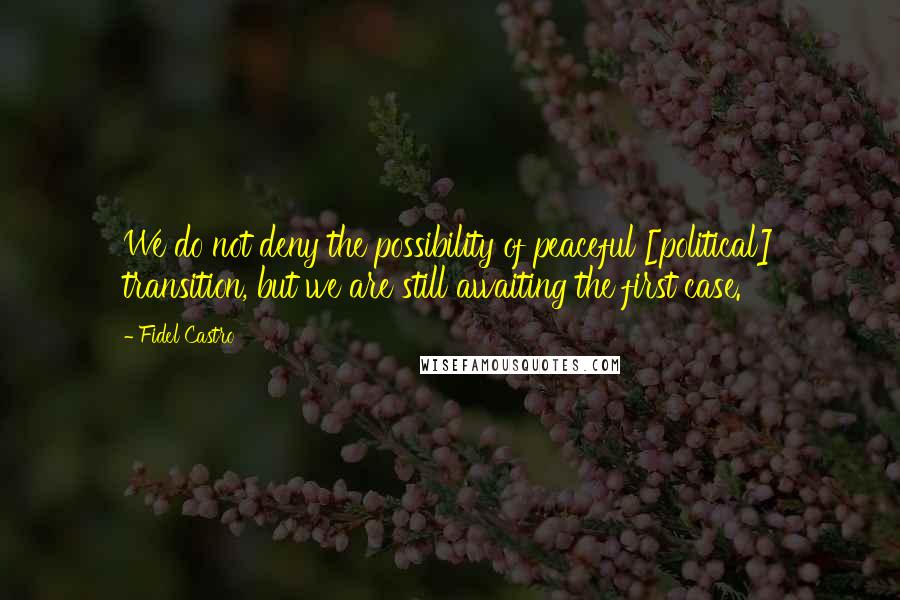 Fidel Castro Quotes: We do not deny the possibility of peaceful [political] transition, but we are still awaiting the first case.