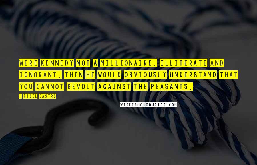 Fidel Castro Quotes: Were Kennedy not a millionaire, illiterate and ignorant, then he would obviously understand that you cannot revolt against the peasants.