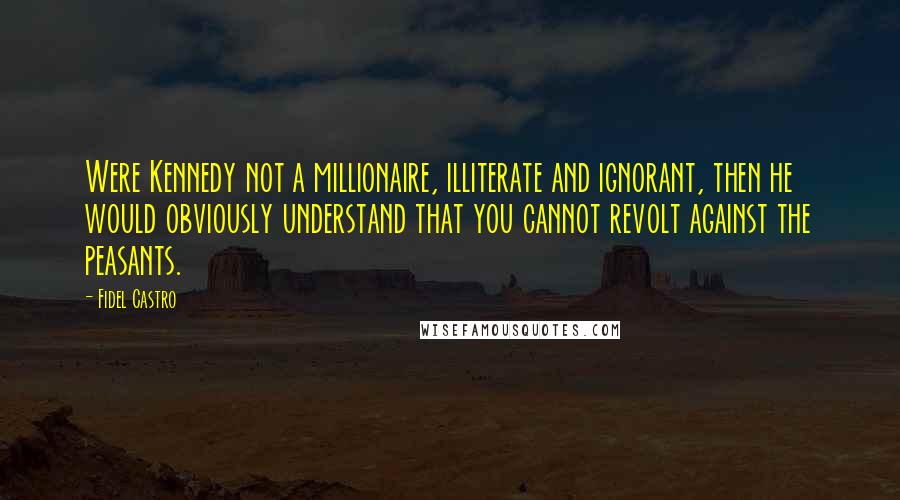 Fidel Castro Quotes: Were Kennedy not a millionaire, illiterate and ignorant, then he would obviously understand that you cannot revolt against the peasants.
