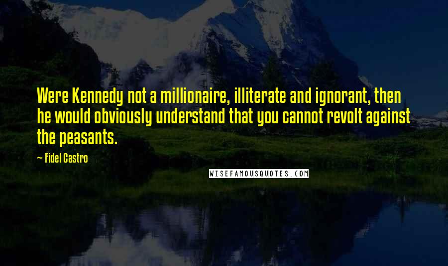 Fidel Castro Quotes: Were Kennedy not a millionaire, illiterate and ignorant, then he would obviously understand that you cannot revolt against the peasants.