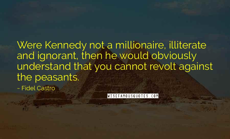 Fidel Castro Quotes: Were Kennedy not a millionaire, illiterate and ignorant, then he would obviously understand that you cannot revolt against the peasants.