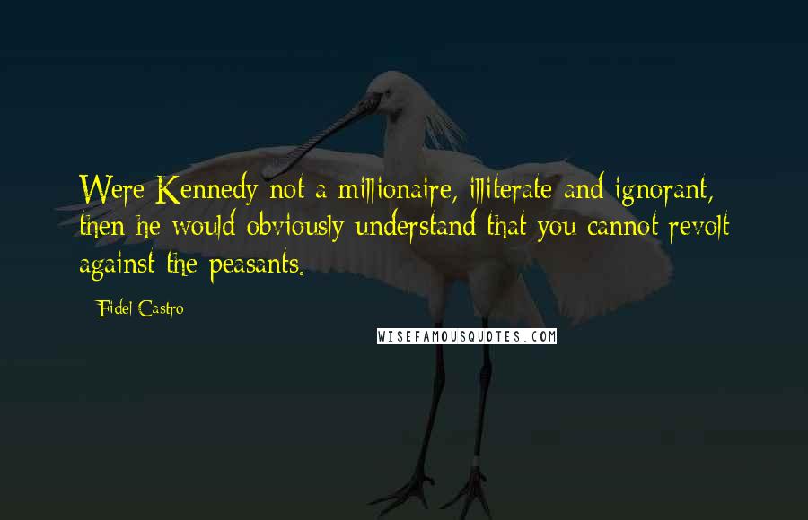 Fidel Castro Quotes: Were Kennedy not a millionaire, illiterate and ignorant, then he would obviously understand that you cannot revolt against the peasants.