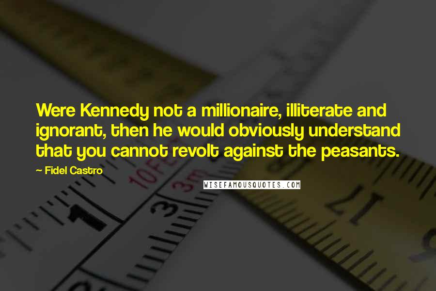 Fidel Castro Quotes: Were Kennedy not a millionaire, illiterate and ignorant, then he would obviously understand that you cannot revolt against the peasants.
