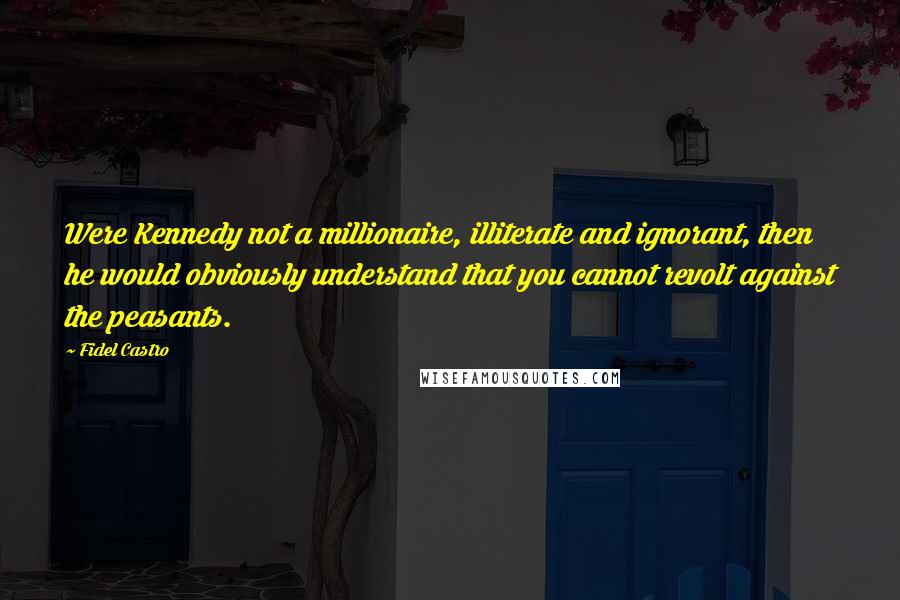 Fidel Castro Quotes: Were Kennedy not a millionaire, illiterate and ignorant, then he would obviously understand that you cannot revolt against the peasants.