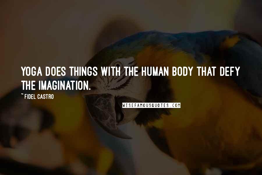 Fidel Castro Quotes: Yoga does things with the human body that defy the imagination.