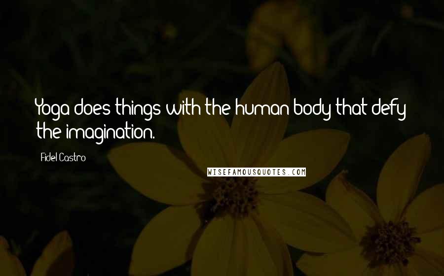 Fidel Castro Quotes: Yoga does things with the human body that defy the imagination.