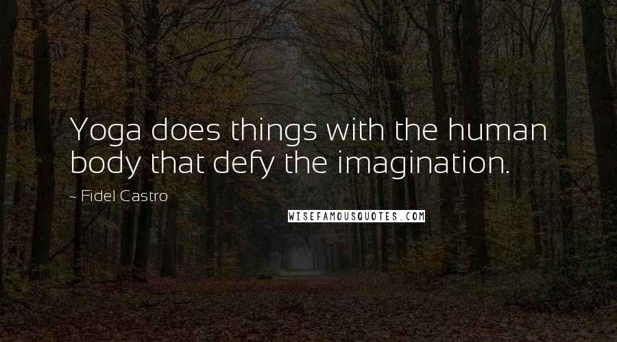 Fidel Castro Quotes: Yoga does things with the human body that defy the imagination.