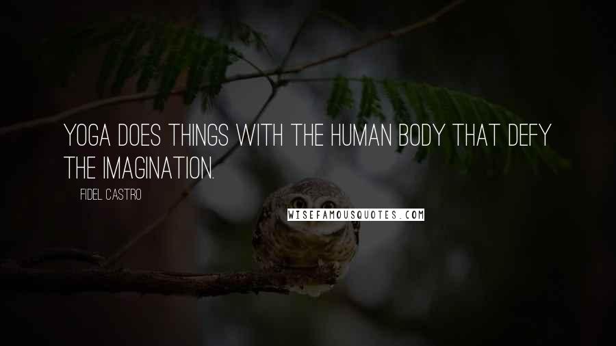 Fidel Castro Quotes: Yoga does things with the human body that defy the imagination.