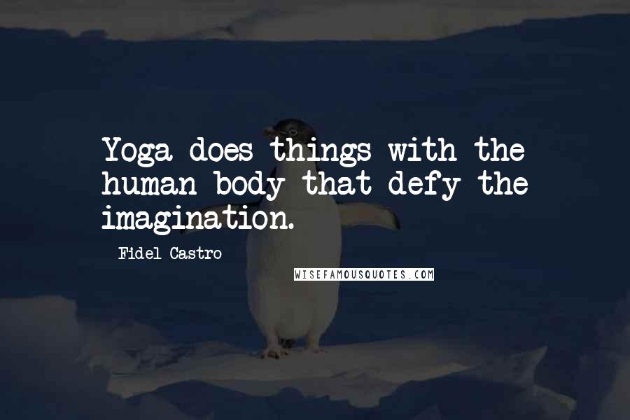 Fidel Castro Quotes: Yoga does things with the human body that defy the imagination.